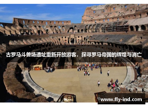 古罗马斗兽场遗址重新开放游客，探寻罗马帝国的辉煌与消亡