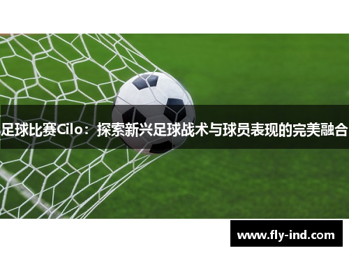 足球比赛Cilo：探索新兴足球战术与球员表现的完美融合