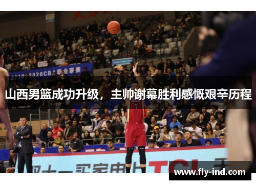 山西男篮成功升级，主帅谢幕胜利感慨艰辛历程