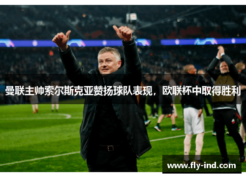 曼联主帅索尔斯克亚赞扬球队表现，欧联杯中取得胜利
