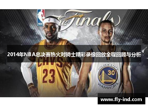 2014年NBA总决赛热火对骑士精彩录像回放全程回顾与分析