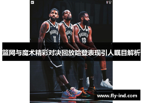 篮网与魔术精彩对决回放哈登表现引人瞩目解析