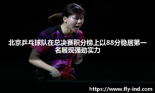 北京乒乓球队在总决赛积分榜上以88分稳居第一名展现强劲实力