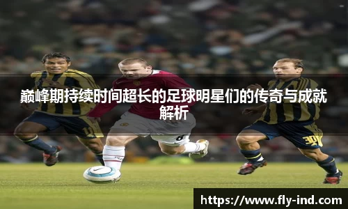 巅峰期持续时间超长的足球明星们的传奇与成就解析